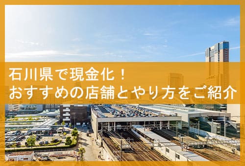 石川県で現金化！おすすめの店舗とやり方をご紹介